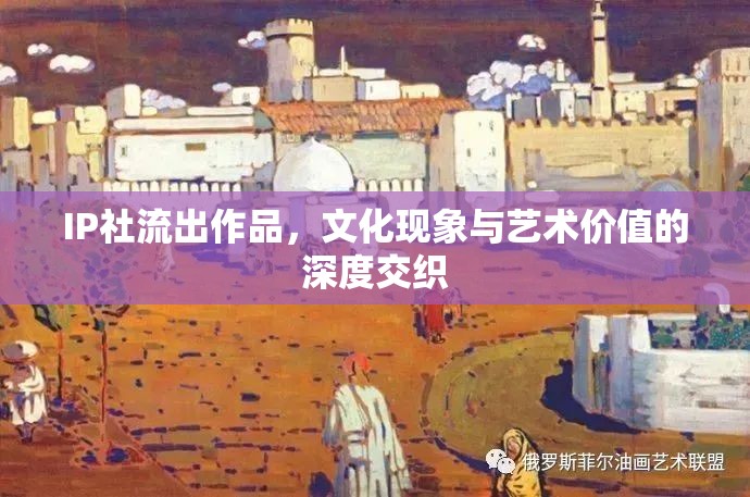 IP社流出作品，文化現(xiàn)象與藝術(shù)價值的深度交織