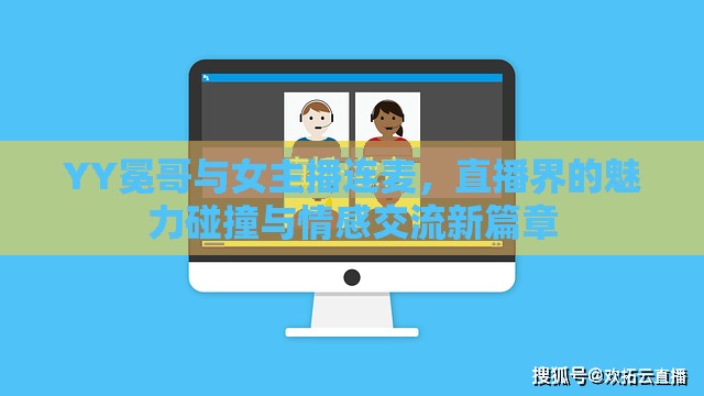 YY冕哥與女主播連麥，直播界的魅力碰撞與情感交流新篇章