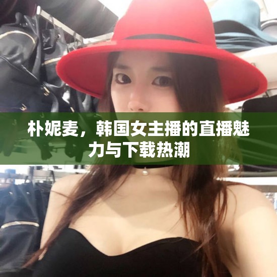 樸妮麥，韓國女主播的直播魅力與下載熱潮