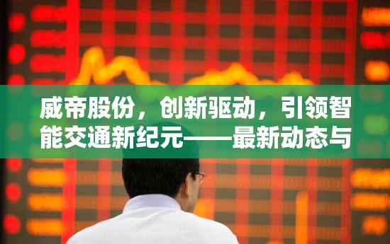 威帝股份，創(chuàng)新驅(qū)動，引領智能交通新紀元——最新動態(tài)與未來展望