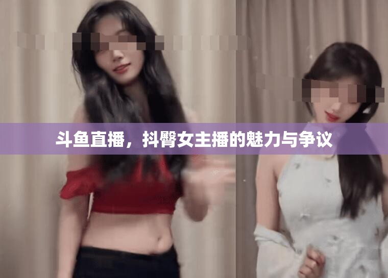 斗魚直播，抖臀女主播的魅力與爭(zhēng)議