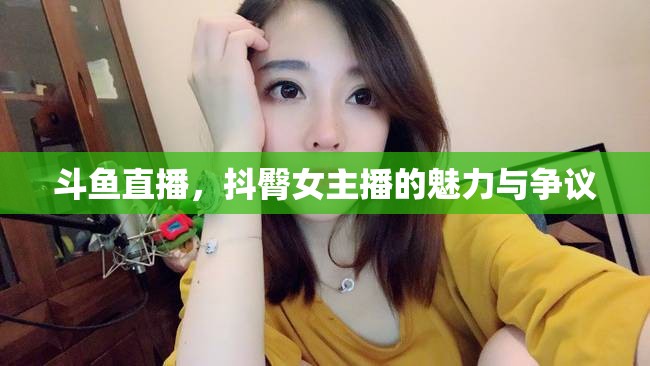 斗魚直播，抖臀女主播的魅力與爭(zhēng)議