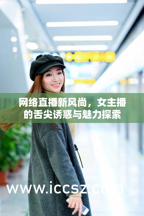 網(wǎng)絡(luò)直播新風(fēng)尚，女主播的舌尖誘惑與魅力探索