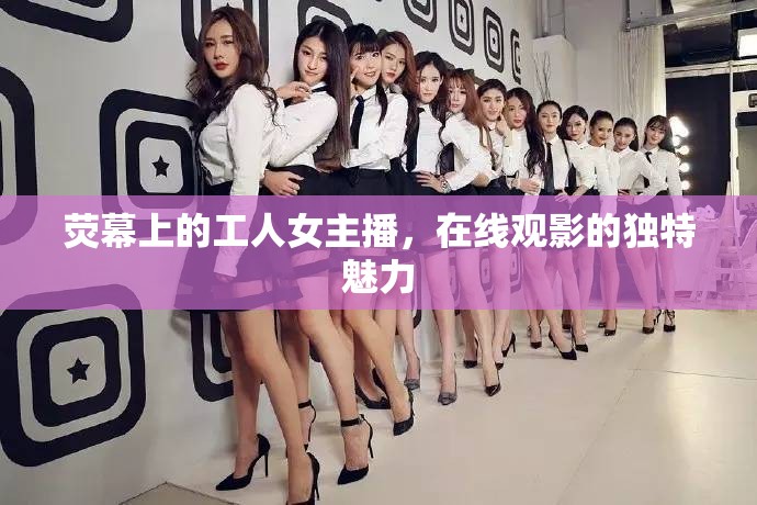 熒幕上的工人女主播，在線觀影的獨(dú)特魅力