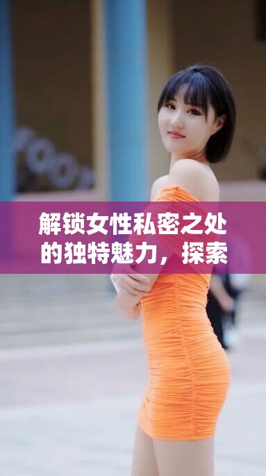 解鎖女性私密之處的獨(dú)特魅力，探索腿間流露的蜜