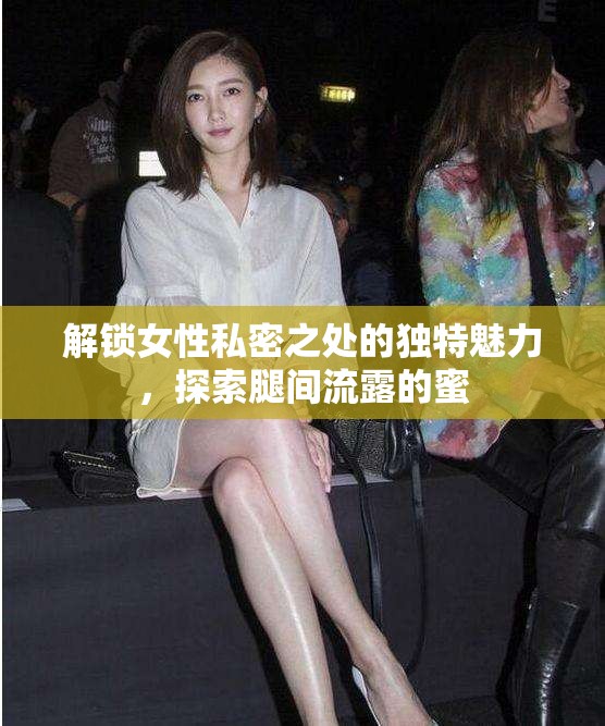 解鎖女性私密之處的獨(dú)特魅力，探索腿間流露的蜜