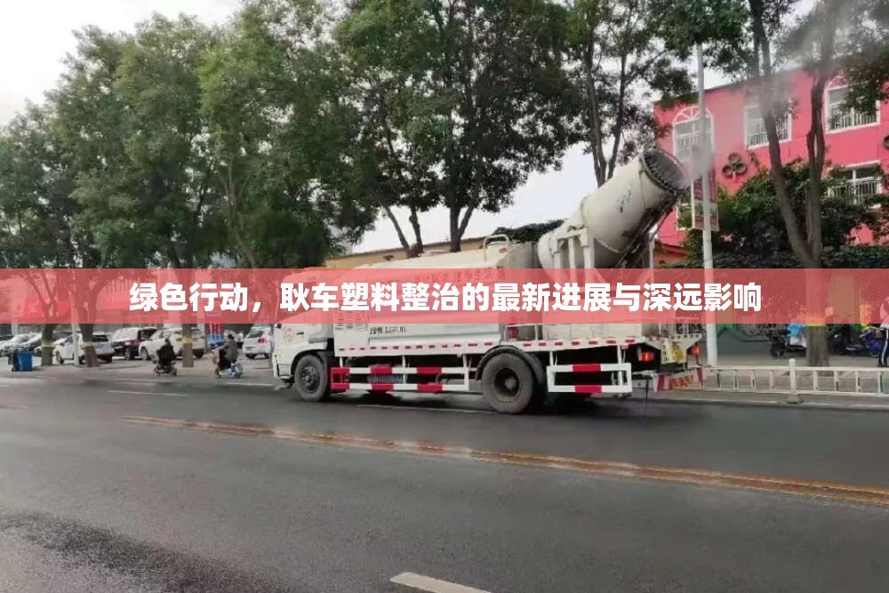 綠色行動，耿車塑料整治的最新進展與深遠(yuǎn)影響