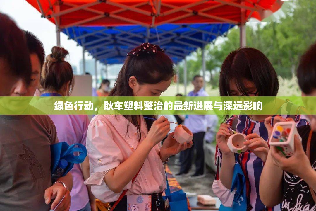 綠色行動，耿車塑料整治的最新進展與深遠(yuǎn)影響