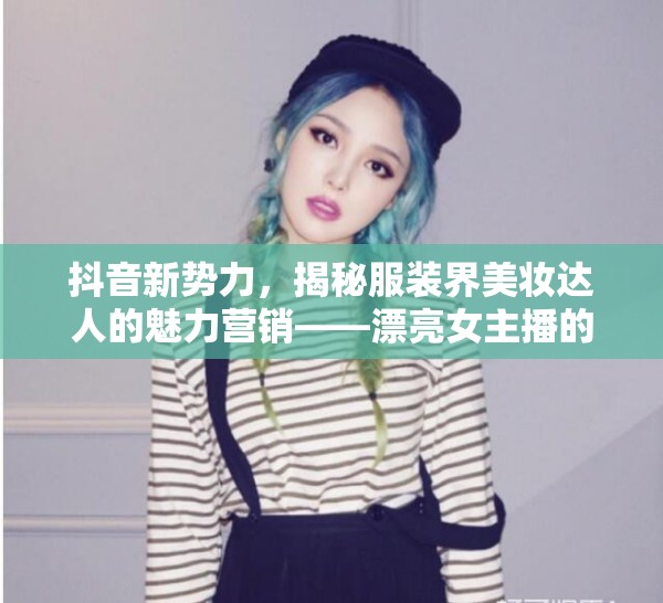 抖音新勢力，揭秘服裝界美妝達(dá)人的魅力營銷——漂亮女主播的崛起之路