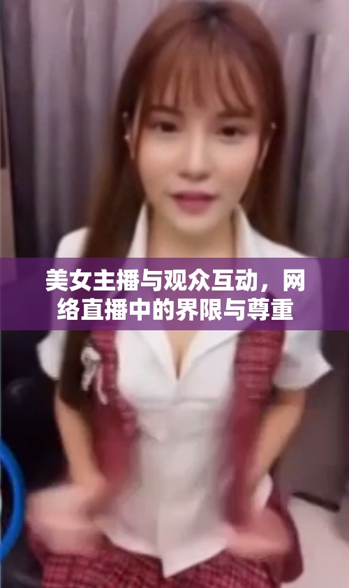 美女主播與觀眾互動，網(wǎng)絡直播中的界限與尊重