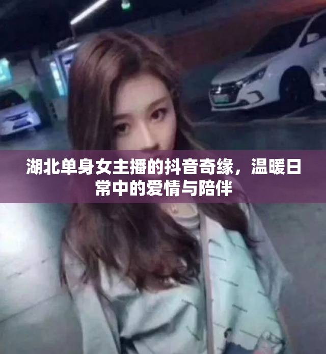 湖北單身女主播的抖音奇緣，溫暖日常中的愛情與陪伴