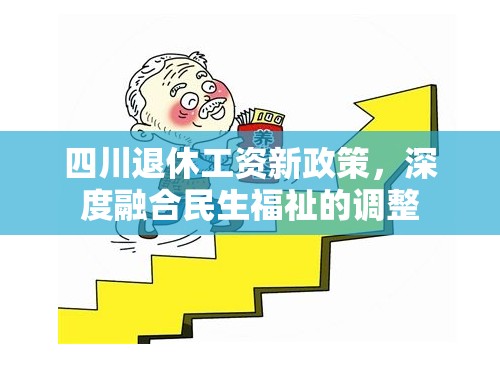 四川退休工資新政策，深度融合民生福祉的調(diào)整
