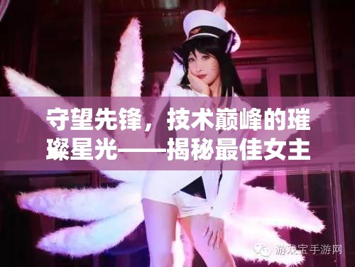 守望先鋒，技術(shù)巔峰的璀璨星光——揭秘最佳女主播的傳奇之路