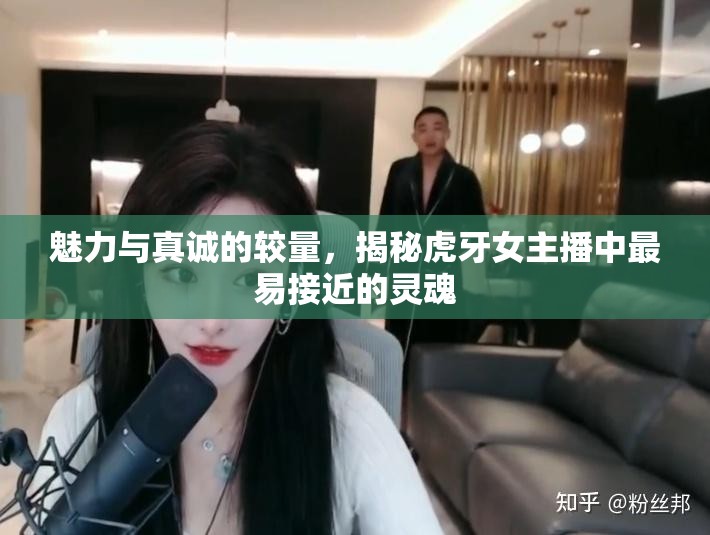 魅力與真誠的較量，揭秘虎牙女主播中最易接近的靈魂