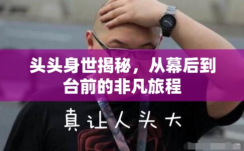 頭頭身世揭秘，從幕后到臺(tái)前的非凡旅程