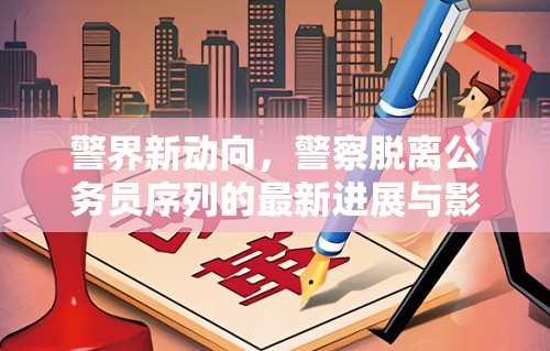警界新動(dòng)向，警察脫離公務(wù)員序列的最新進(jìn)展與影響分析