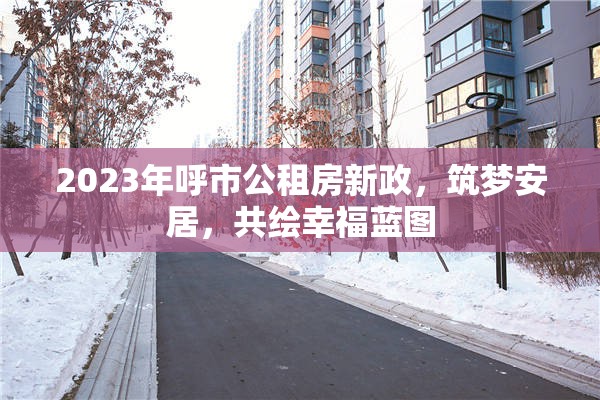2023年呼市公租房新政，筑夢(mèng)安居，共繪幸福藍(lán)圖