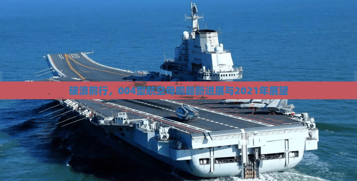 破浪前行，004型航空母艦最新進(jìn)展與2021年展望