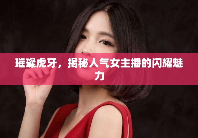 璀璨虎牙，揭秘人氣女主播的閃耀魅力