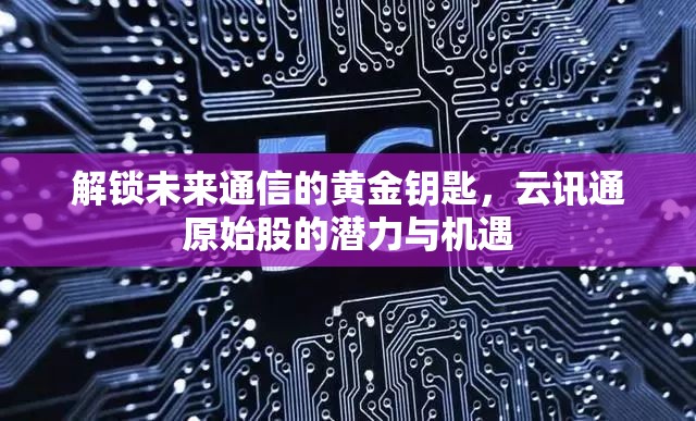 解鎖未來(lái)通信的黃金鑰匙，云訊通原始股的潛力與機(jī)遇