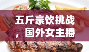 五斤豪飲挑戰(zhàn)，國(guó)外女主播震撼演繹牛排味蕾盛宴