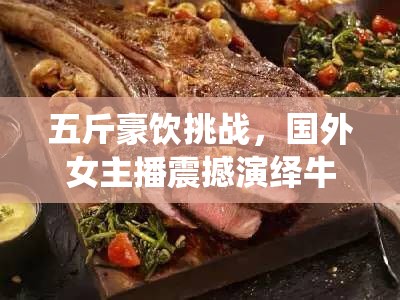 五斤豪飲挑戰(zhàn)，國(guó)外女主播震撼演繹牛排味蕾盛宴