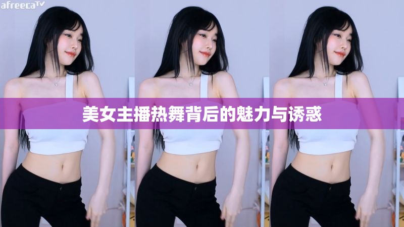 美女主播熱舞背后的魅力與誘惑