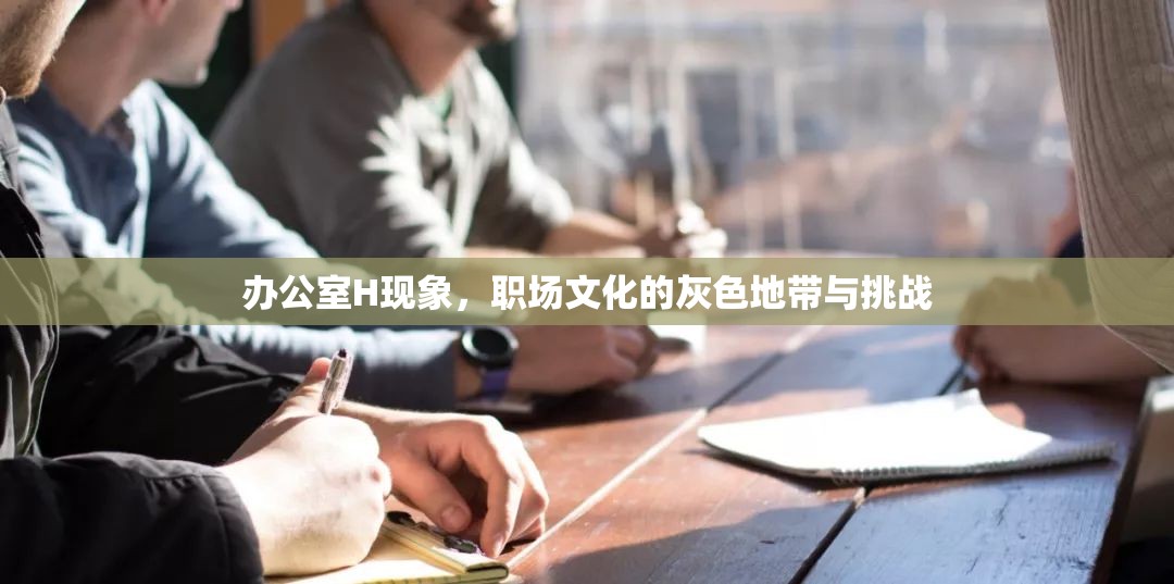 辦公室H現(xiàn)象，職場(chǎng)文化的灰色地帶與挑戰(zhàn)