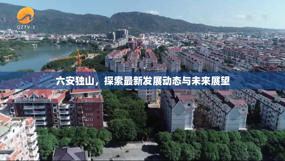 六安獨(dú)山，探索最新發(fā)展動(dòng)態(tài)與未來(lái)展望