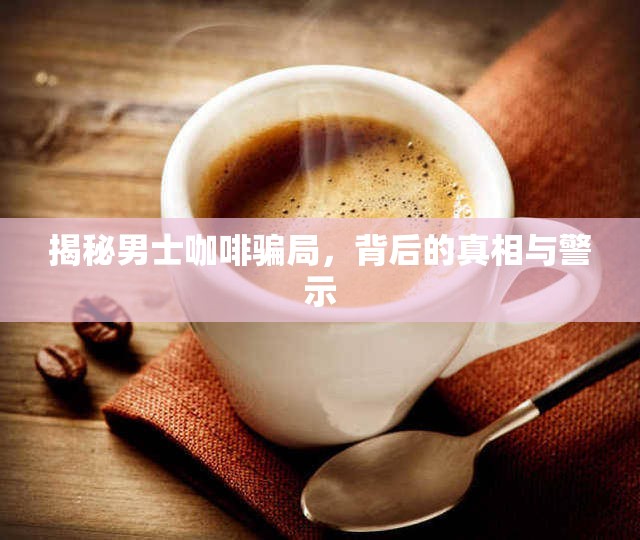 揭秘男士咖啡騙局，背后的真相與警示
