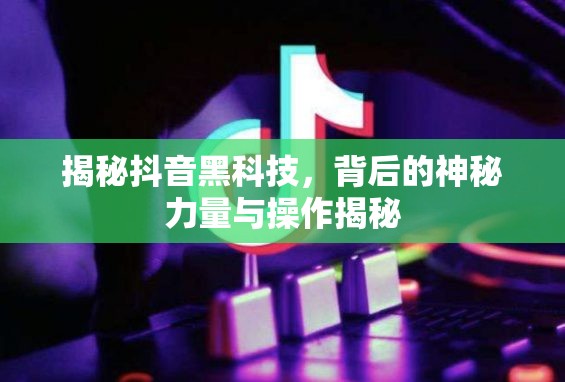 揭秘抖音黑科技，背后的神秘力量與操作揭秘
