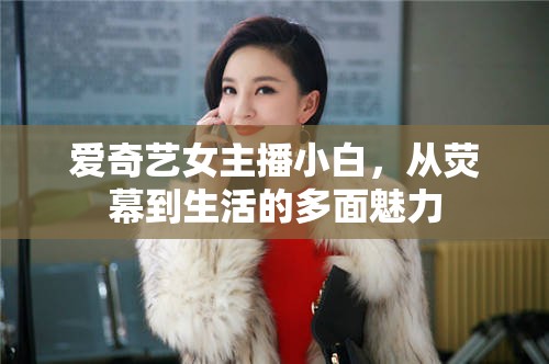 愛奇藝女主播小白，從熒幕到生活的多面魅力