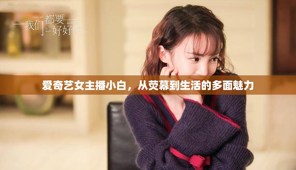 愛奇藝女主播小白，從熒幕到生活的多面魅力