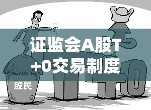 證監(jiān)會A股T+0交易制度最新動態(tài)與影響分析