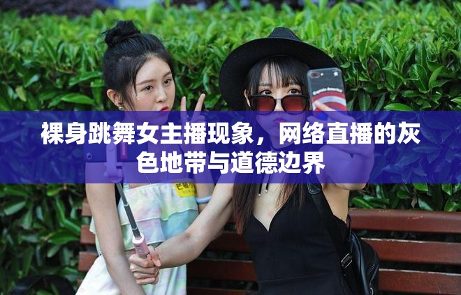 裸身跳舞女主播現(xiàn)象，網(wǎng)絡(luò)直播的灰色地帶與道德邊界