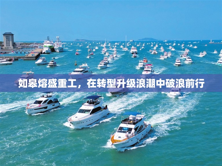 如皋熔盛重工，在轉(zhuǎn)型升級浪潮中破浪前行