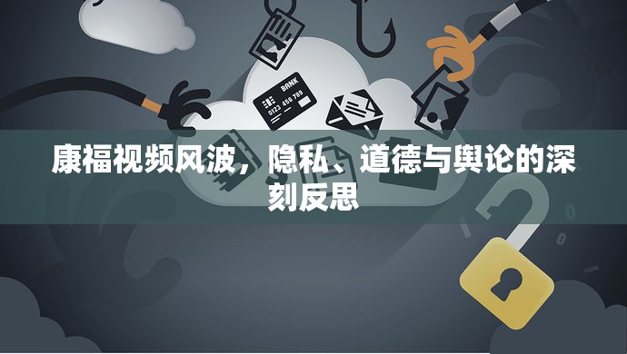 康福視頻風(fēng)波，隱私、道德與輿論的深刻反思