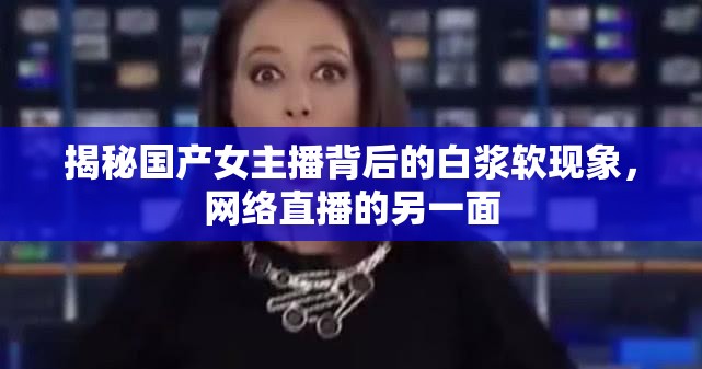 揭秘國產(chǎn)女主播背后的白漿軟現(xiàn)象，網(wǎng)絡(luò)直播的另一面