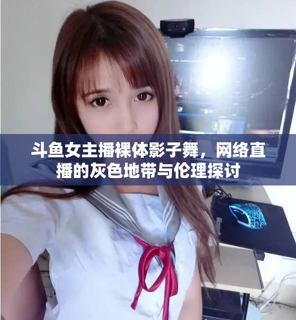 斗魚女主播裸體影子舞，網絡直播的灰色地帶與倫理探討