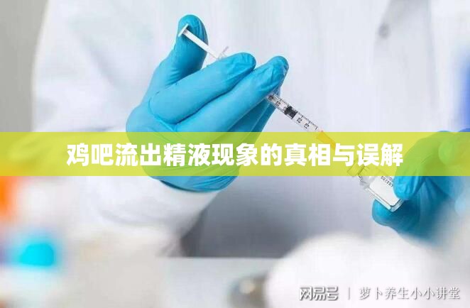 雞吧流出精液現(xiàn)象的真相與誤解