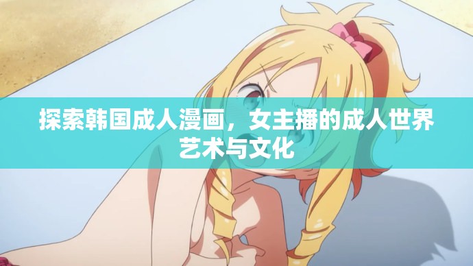 探索韓國成人漫畫，女主播的成人世界藝術(shù)與文化