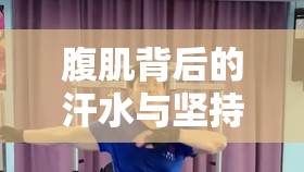 腹肌背后的汗水與堅(jiān)持，真人展示塑造的魅力故事