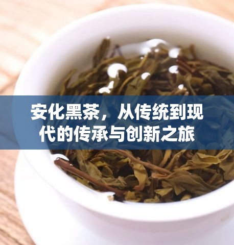 安化黑茶，從傳統(tǒng)到現(xiàn)代的傳承與創(chuàng)新之旅