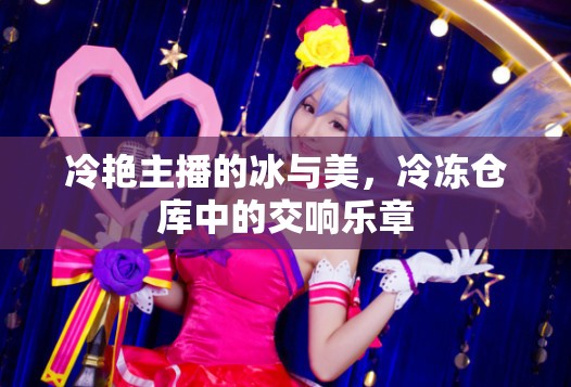 冷艷主播的冰與美，冷凍倉庫中的交響樂章
