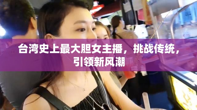 臺灣史上最大膽女主播，挑戰(zhàn)傳統(tǒng)，引領(lǐng)新風(fēng)潮