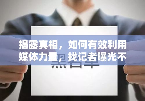 揭露真相，如何有效利用媒體力量，找記者曝光不良房產(chǎn)中介