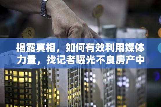 揭露真相，如何有效利用媒體力量，找記者曝光不良房產(chǎn)中介