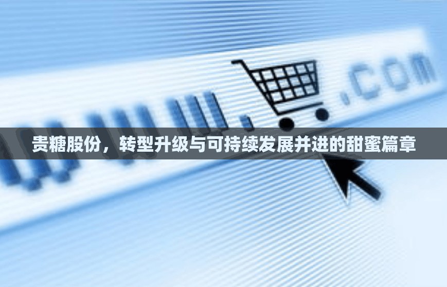 貴糖股份，轉(zhuǎn)型升級與可持續(xù)發(fā)展并進的甜蜜篇章