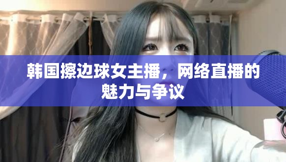 韓國擦邊球女主播，網(wǎng)絡(luò)直播的魅力與爭議