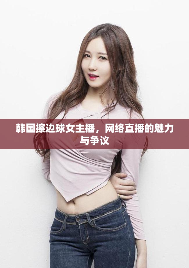 韓國擦邊球女主播，網(wǎng)絡(luò)直播的魅力與爭議